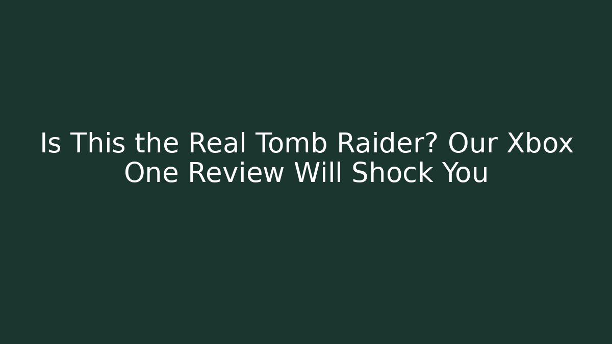 Is This the Real Tomb Raider? Our Xbox One Review Will Shock You