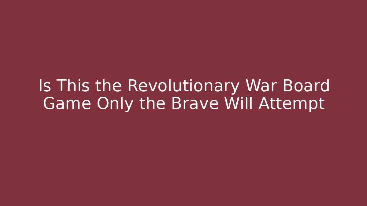 Is This the Revolutionary War Board Game Only the Brave Will Attempt
