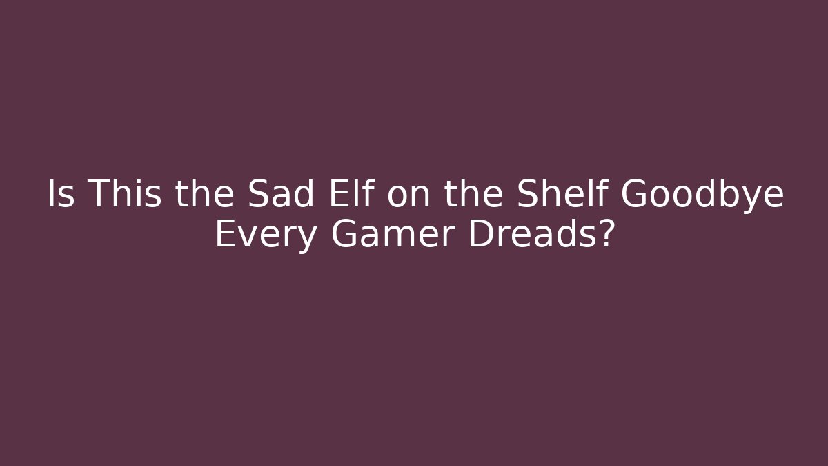 Is This the Sad Elf on the Shelf Goodbye Every Gamer Dreads?