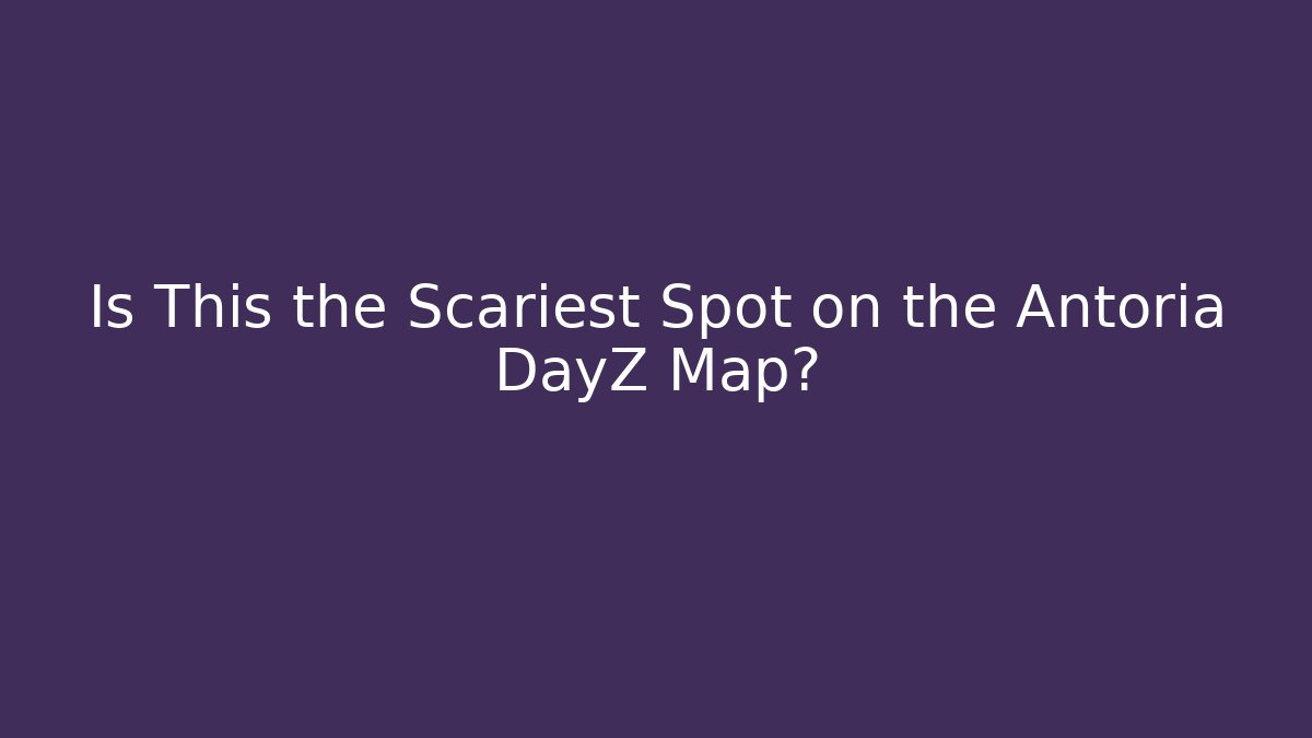 Is This the Scariest Spot on the Antoria DayZ Map?