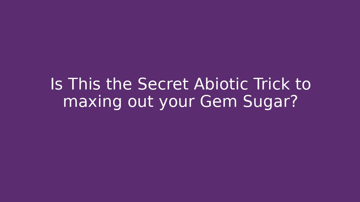 Is This the Secret Abiotic Trick to maxing out your Gem Sugar?