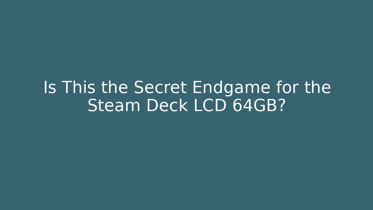 Is This the Secret Endgame for the Steam Deck LCD 64GB?