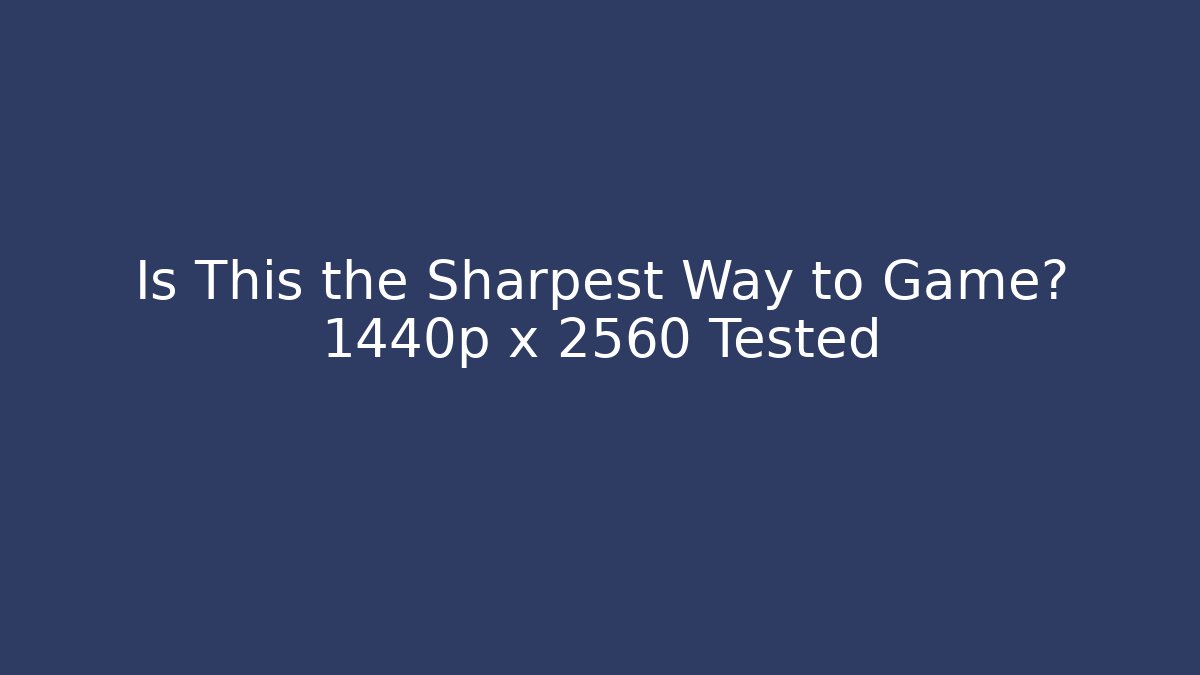 Is This the Sharpest Way to Game? 1440p x 2560 Tested