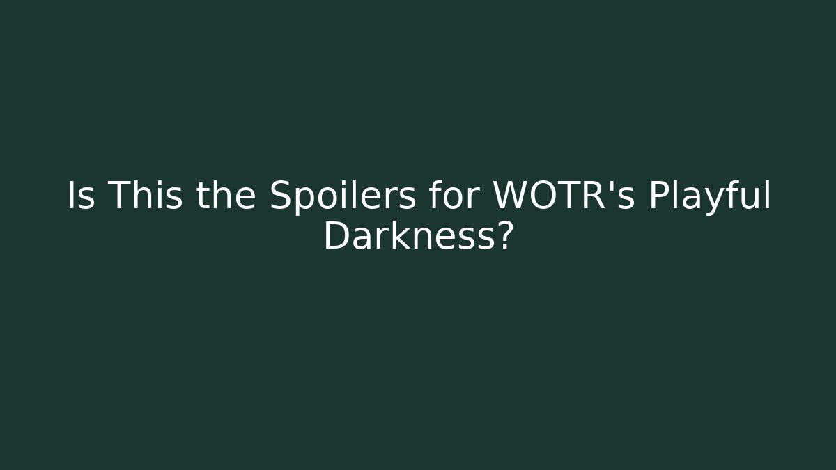 Is This the Spoilers for WOTR's Playful Darkness?