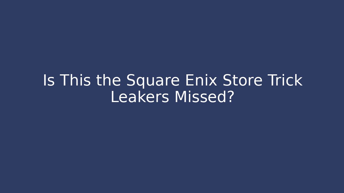 Is This the Square Enix Store Trick Leakers Missed?