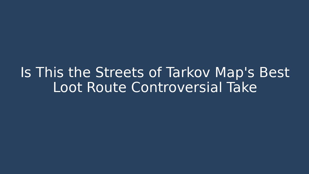 Is This the Streets of Tarkov Map's Best Loot Route Controversial Take