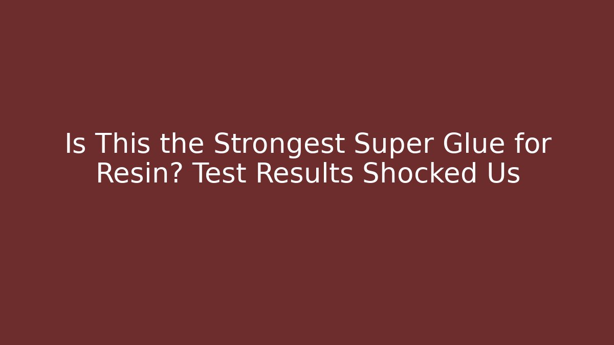 Is This the Strongest Super Glue for Resin? Test Results Shocked Us