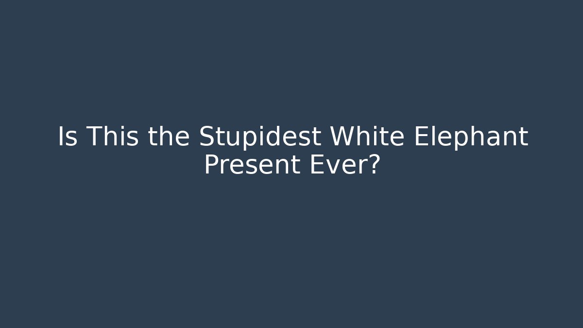 Is This the Stupidest White Elephant Present Ever?