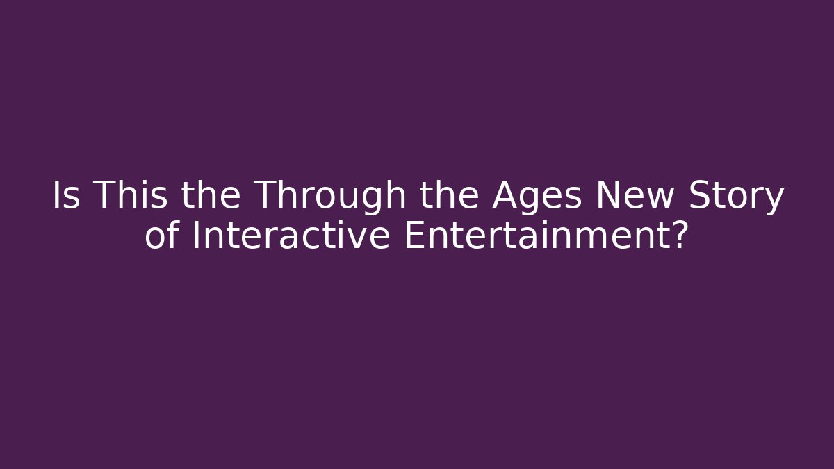 Is This the Through the Ages New Story of Interactive Entertainment?