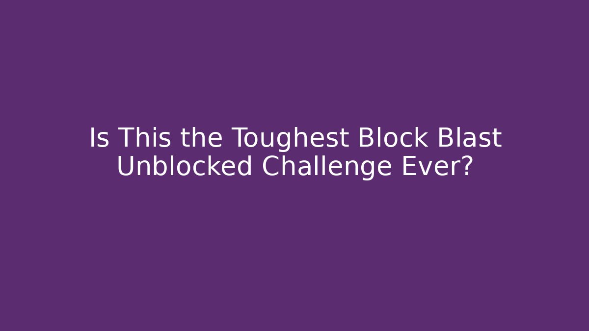Is This the Toughest Block Blast Unblocked Challenge Ever?