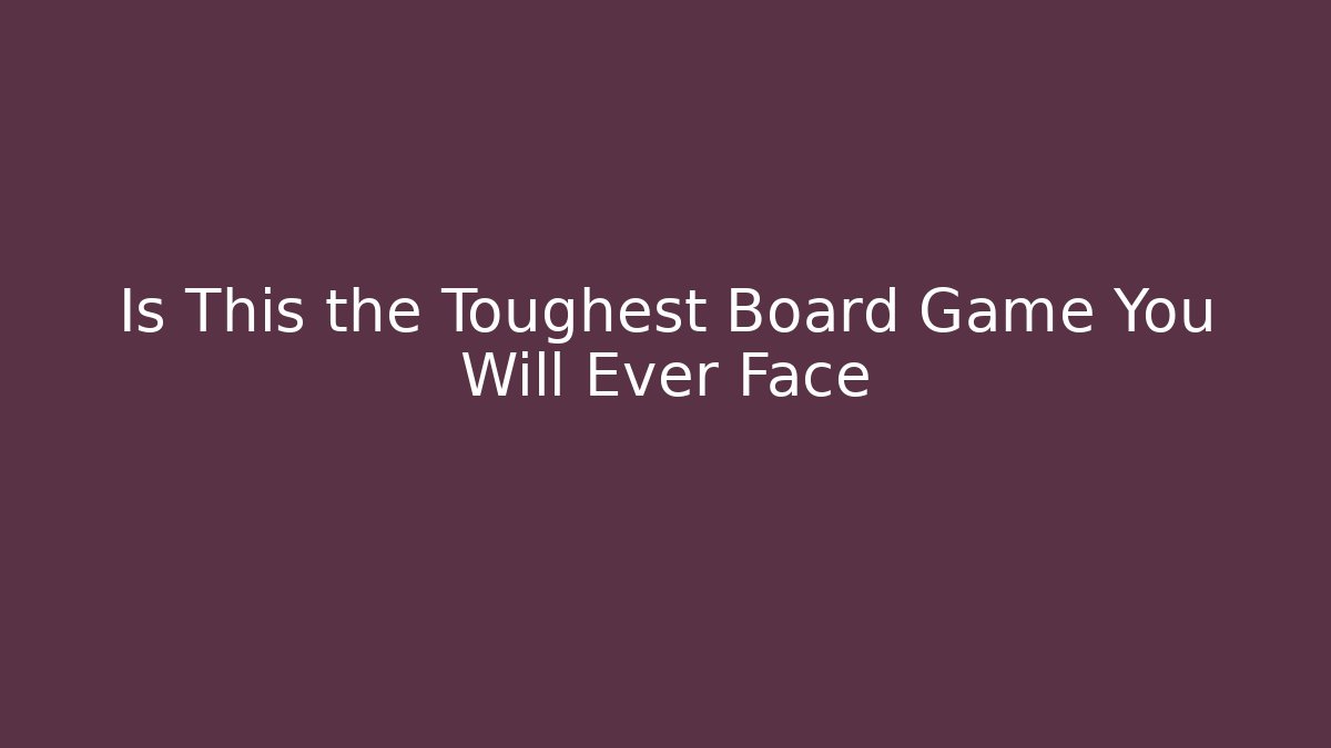 Is This the Toughest Board Game You Will Ever Face