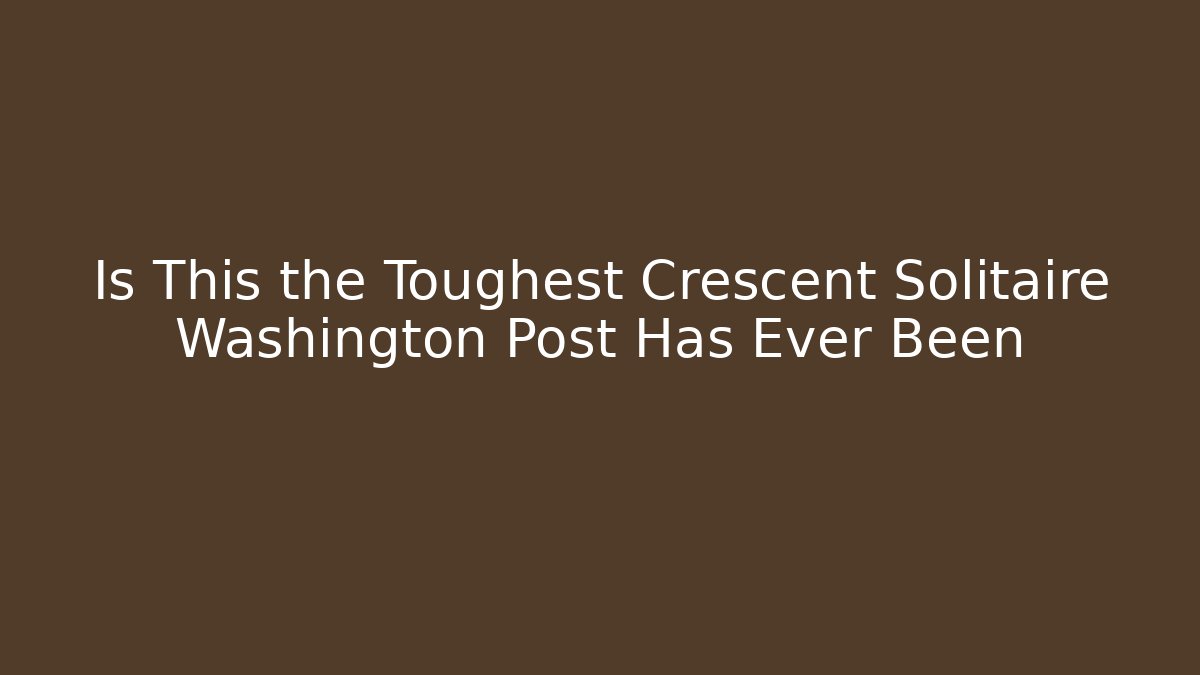 Is This the Toughest Crescent Solitaire Washington Post Has Ever Been