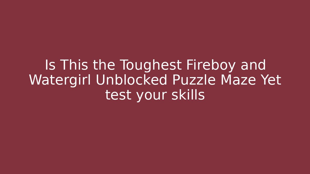 Is This the Toughest Fireboy and Watergirl Unblocked Puzzle Maze Yet test your skills - Vintage E-Juice