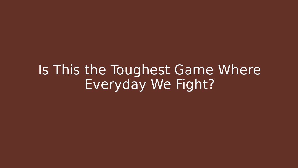 Is This the Toughest Game Where Everyday We Fight?