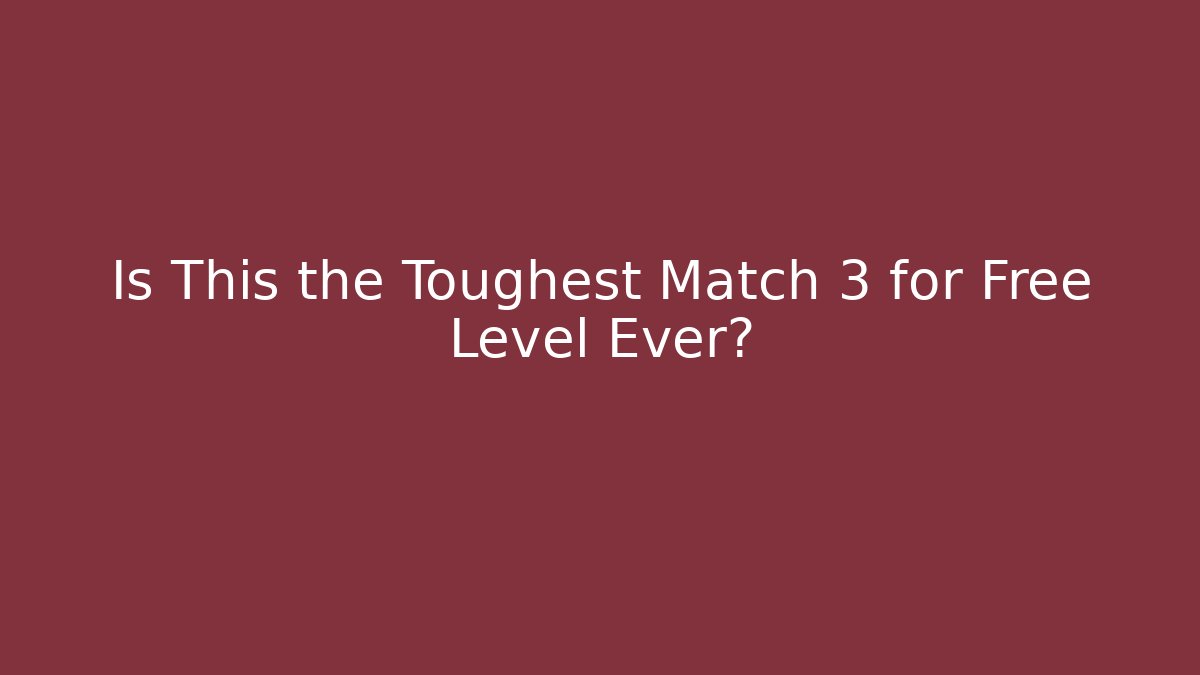 Is This the Toughest Match 3 for Free Level Ever?