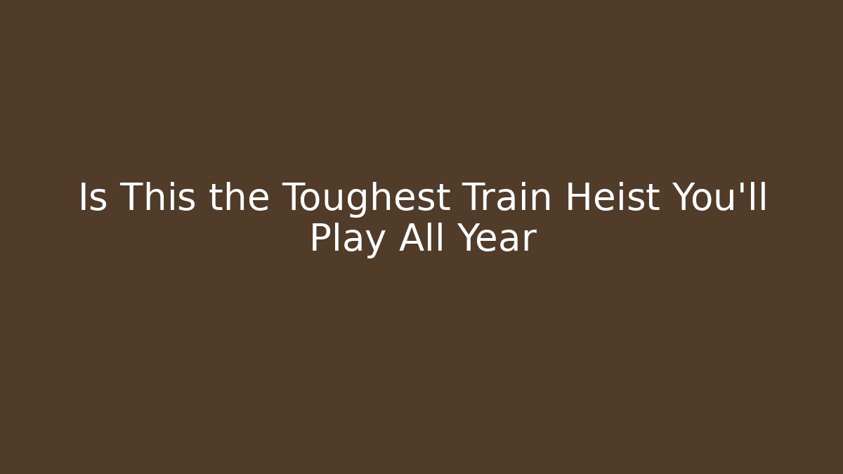Is This the Toughest Train Heist You’ll Play All Year
