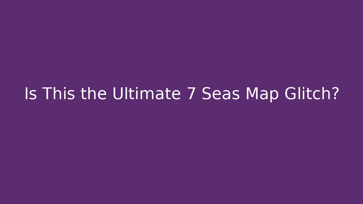 Is This the Ultimate 7 Seas Map Glitch?