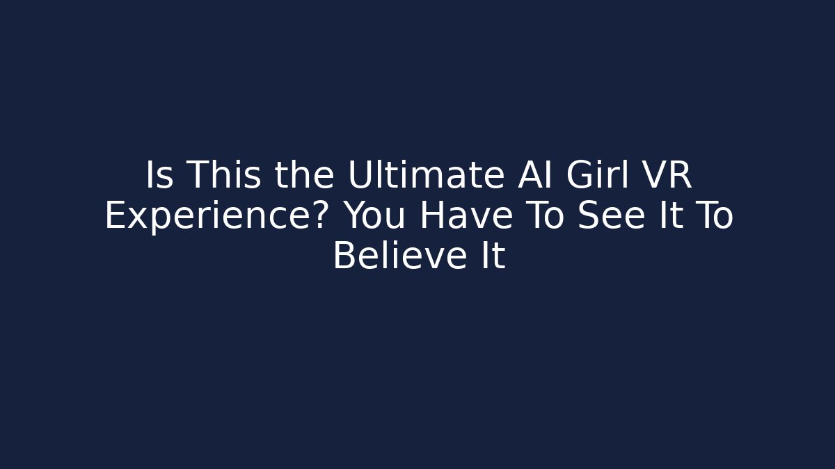 Is This the Ultimate AI Girl VR Experience? You Have To See It To Believe It