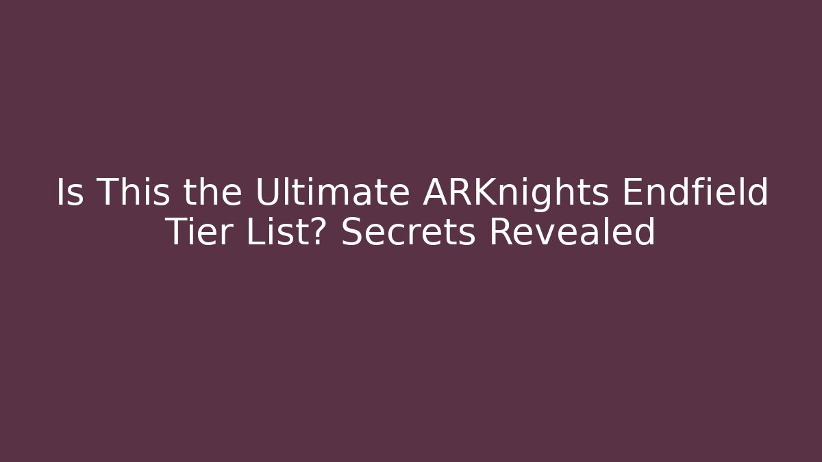 Is This the Ultimate ARKnights Endfield Tier List? Secrets Revealed