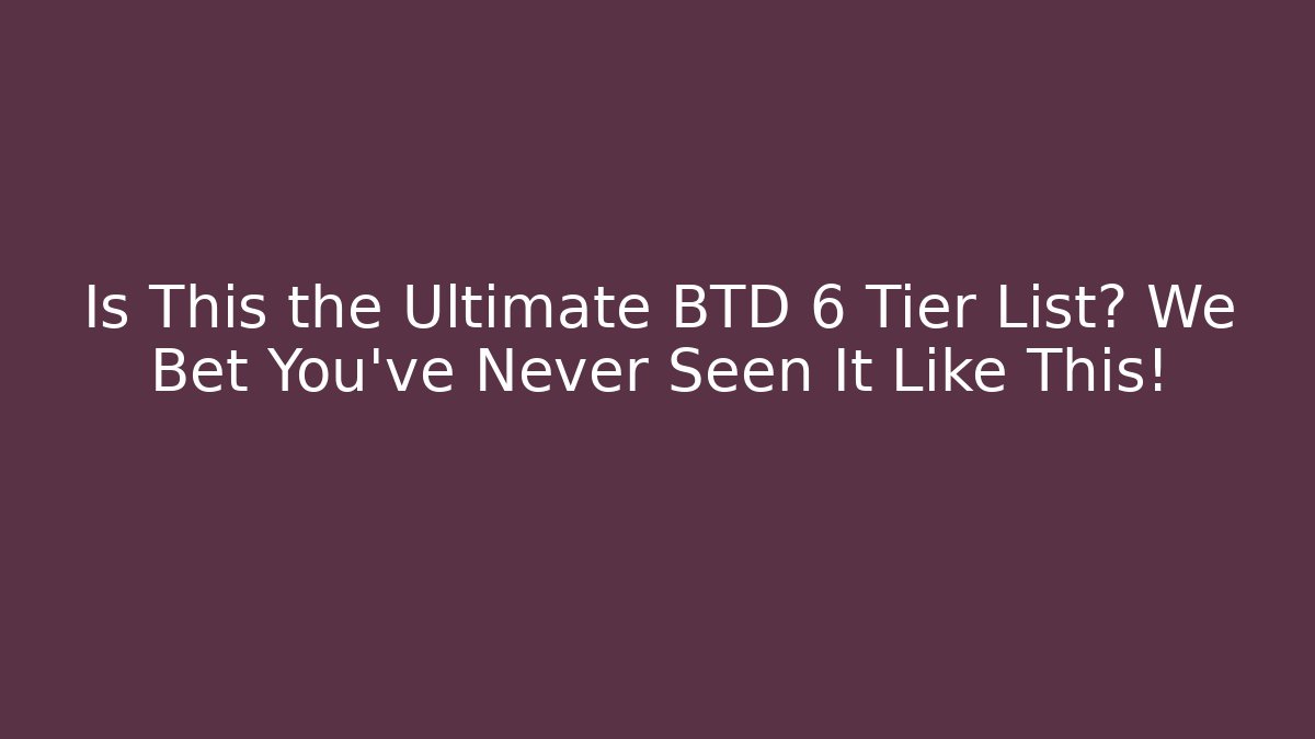Is This the Ultimate BTD 6 Tier List? We Bet You’ve Never Seen It Like This!