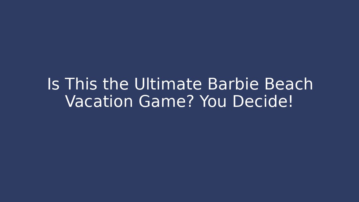 Is This the Ultimate Barbie Beach Vacation Game? You Decide!