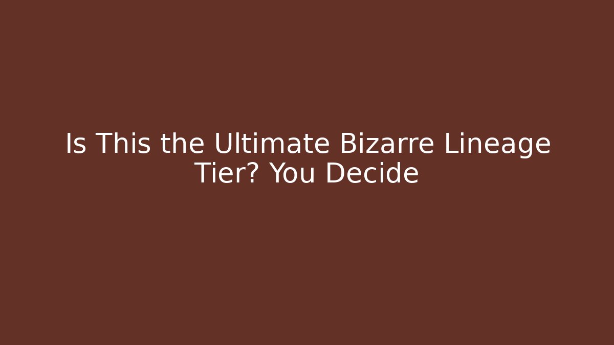 Is This the Ultimate Bizarre Lineage Tier? You Decide