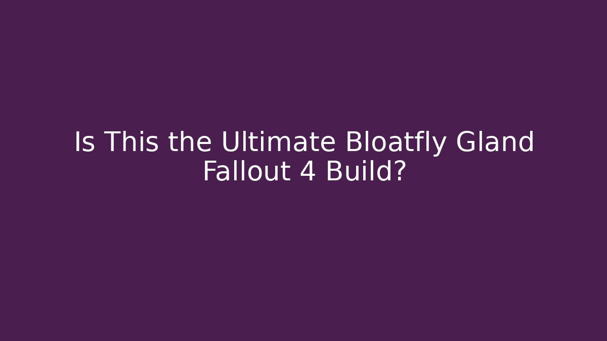 Is This the Ultimate Bloatfly Gland Fallout 4 Build?
