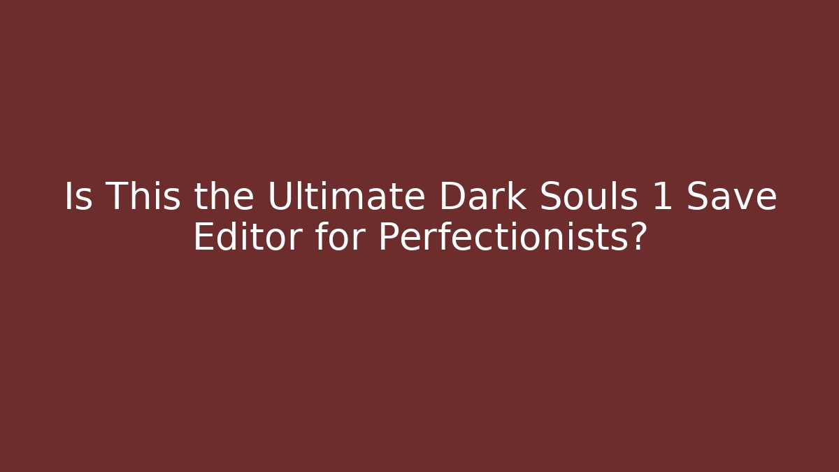 Is This the Ultimate Dark Souls 1 Save Editor for Perfectionists?