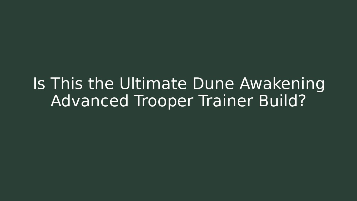 Is This the Ultimate Dune Awakening Advanced Trooper Trainer Build?