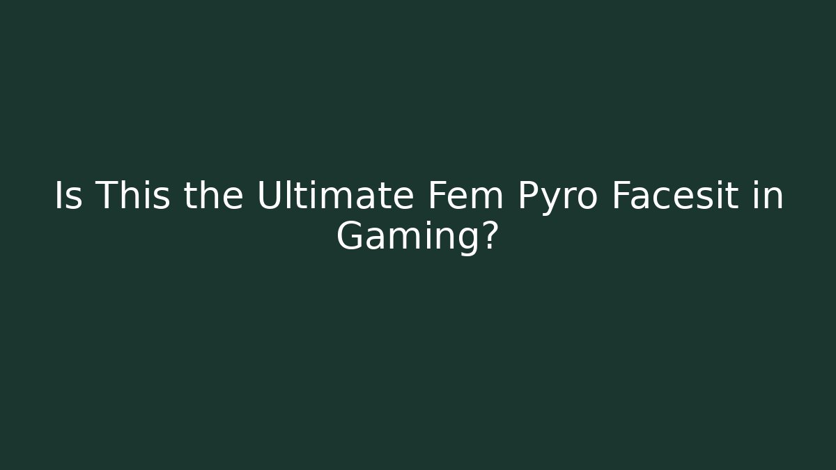 Is This the Ultimate Fem Pyro Facesit in Gaming?
