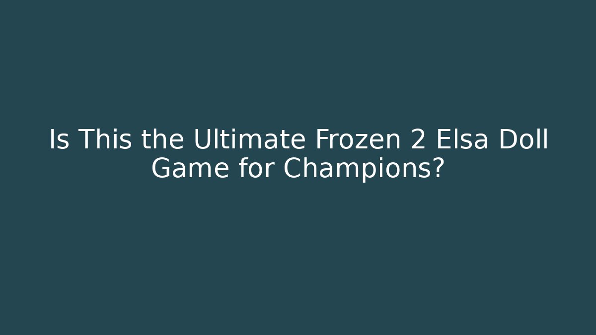 Is This the Ultimate Frozen 2 Elsa Doll Game for Champions?