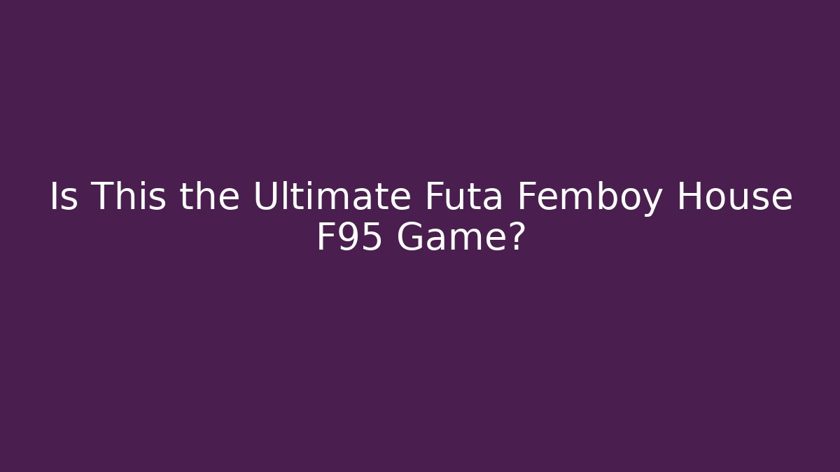 Is This the Ultimate Futa Femboy House F95 Game?