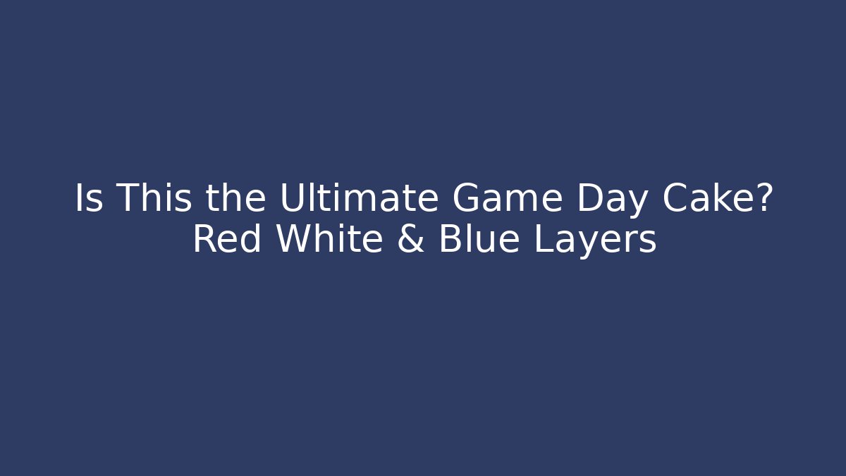 Is This the Ultimate Game Day Cake? Red White & Blue Layers