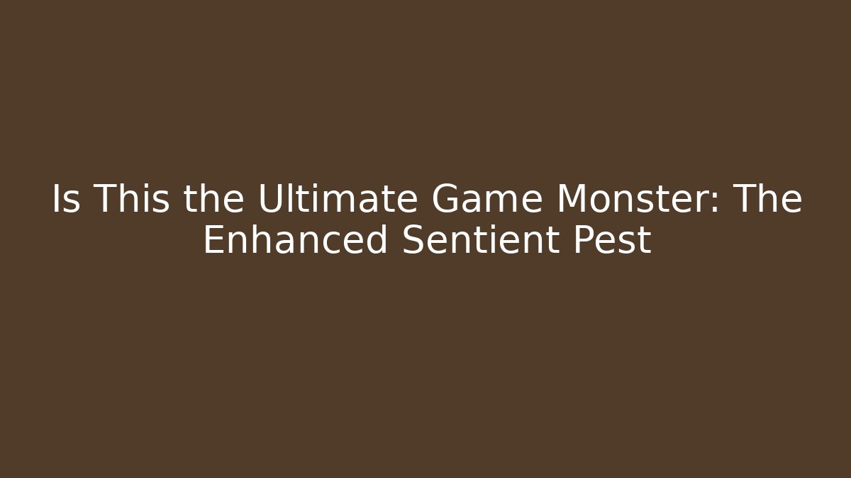 Is This the Ultimate Game Monster: The Enhanced Sentient Pest