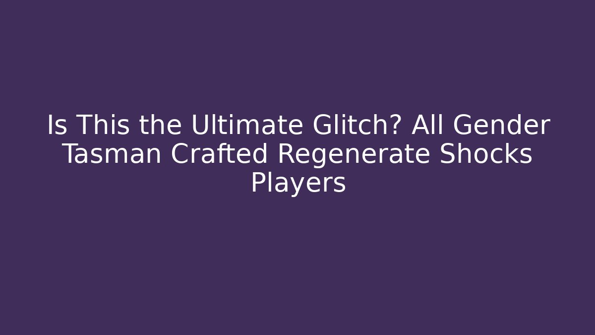 Is This the Ultimate Glitch? All Gender Tasman Crafted Regenerate Shocks Players