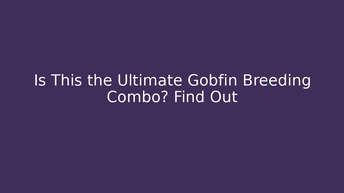 Is This the Ultimate Gobfin Breeding Combo? Find Out
