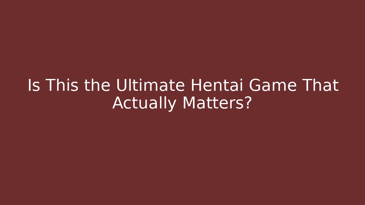 Is This the Ultimate Hentai Game That Actually Matters?