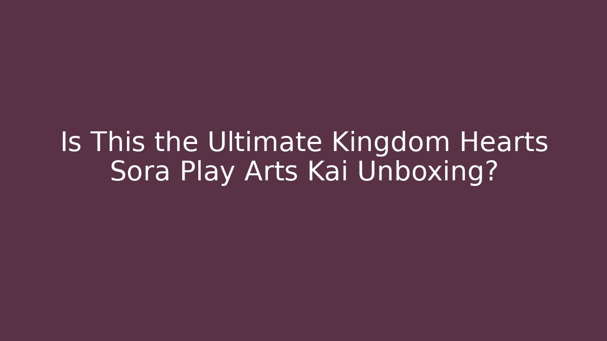 Is This the Ultimate Kingdom Hearts Sora Play Arts Kai Unboxing?