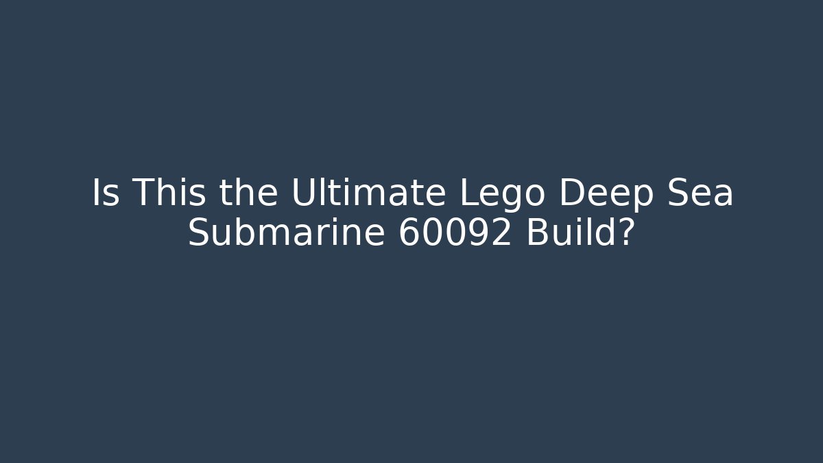 Is This the Ultimate Lego Deep Sea Submarine 60092 Build?