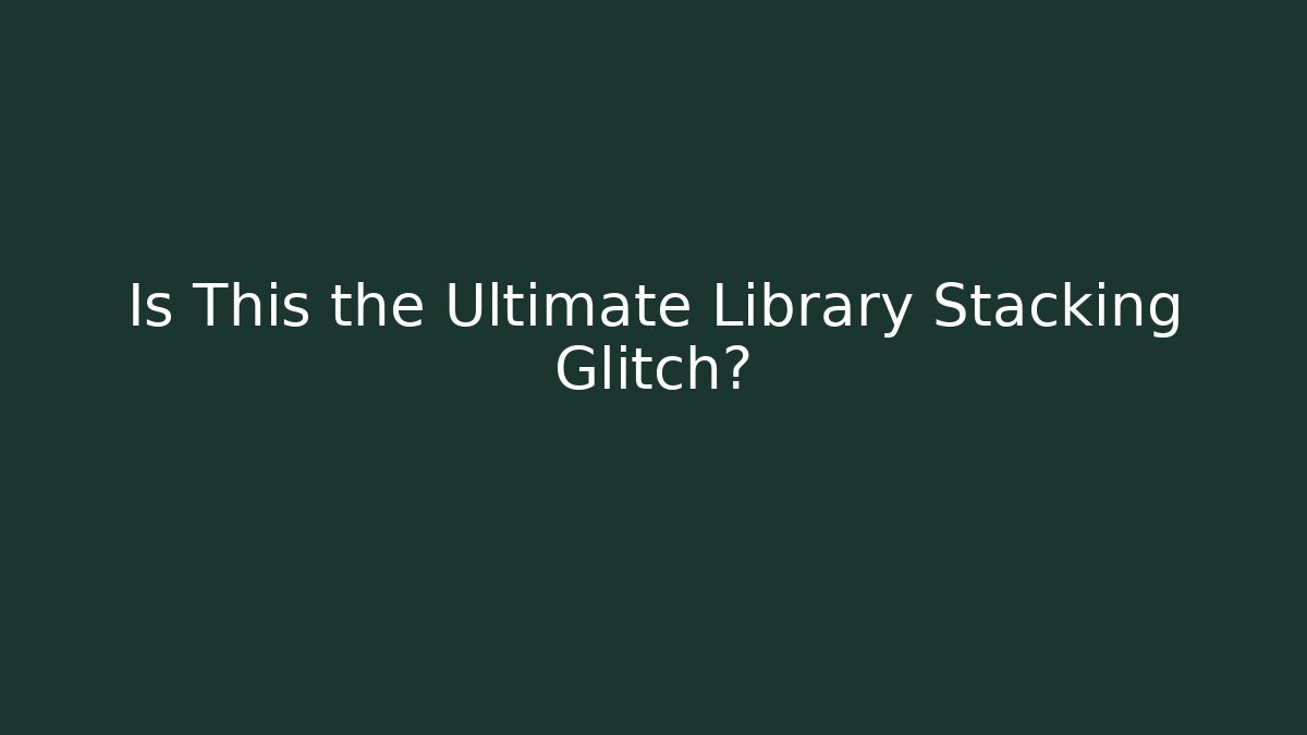 Is This the Ultimate Library Stacking Glitch?