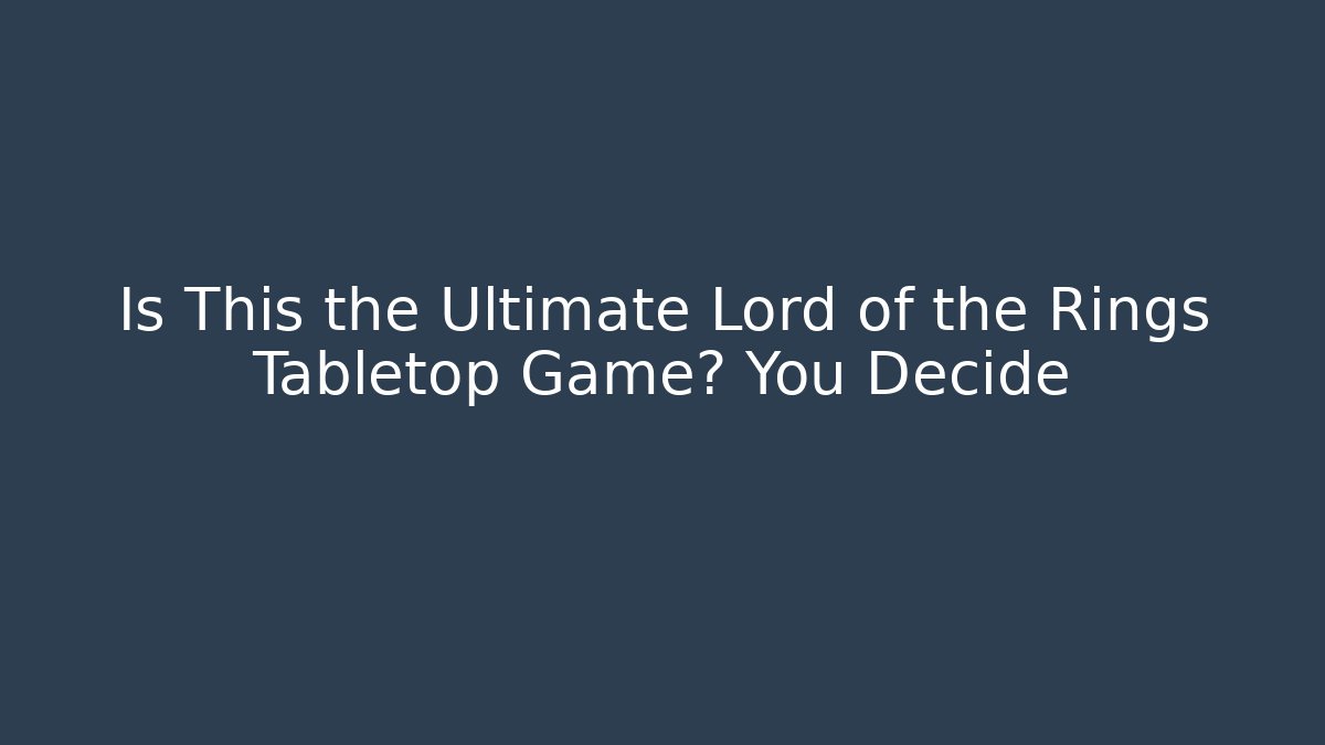 Is This the Ultimate Lord of the Rings Tabletop Game? You Decide