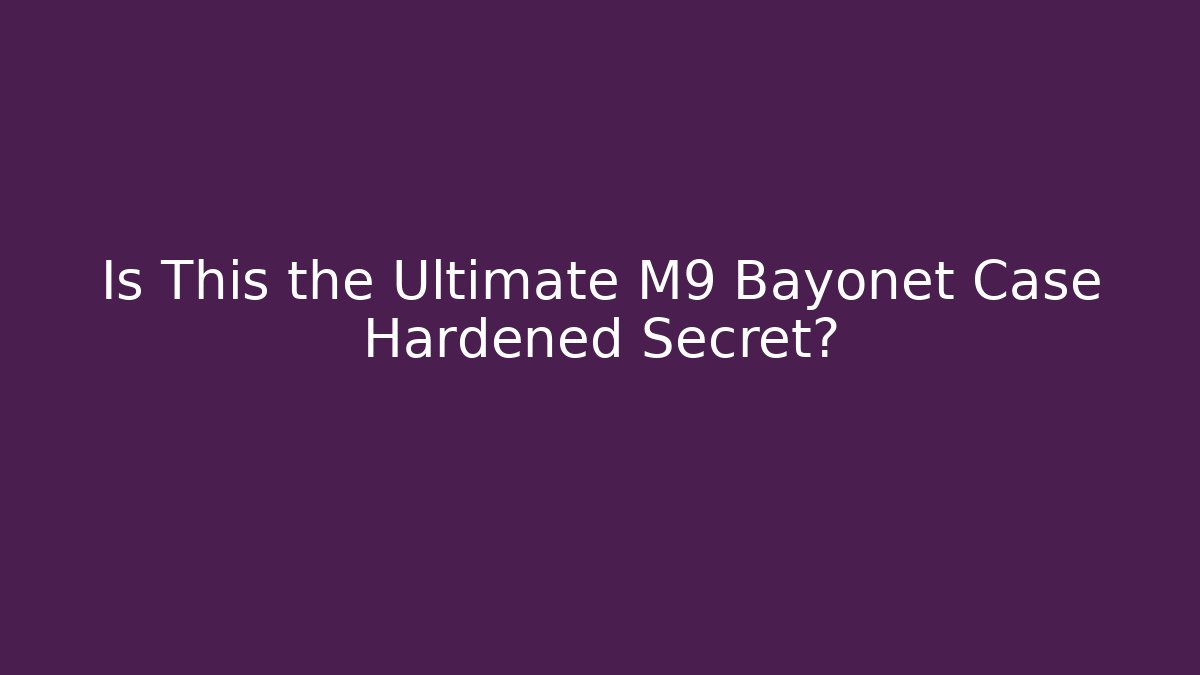 Is This the Ultimate M9 Bayonet Case Hardened Secret?