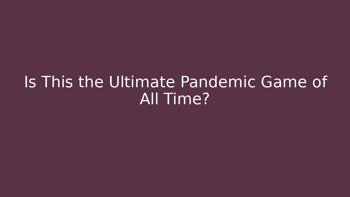 Is This the Ultimate Pandemic Game of All Time?