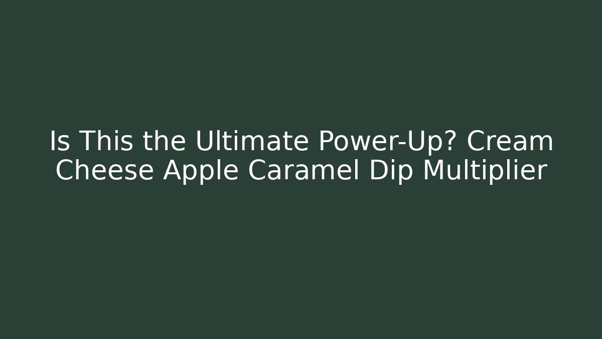 Is This the Ultimate Power-Up? Cream Cheese Apple Caramel Dip Multiplier