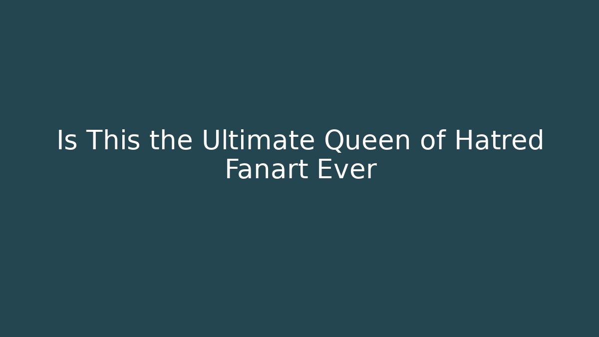 Is This the Ultimate Queen of Hatred Fanart Ever