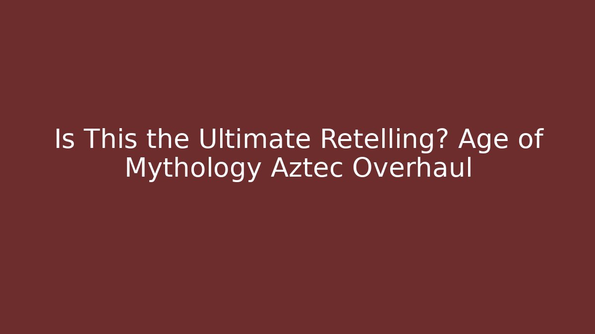 Is This the Ultimate Retelling? Age of Mythology Aztec Overhaul