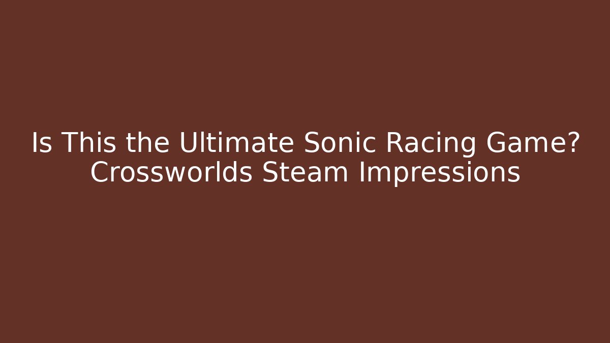 Is This the Ultimate Sonic Racing Game? Crossworlds Steam Impressions