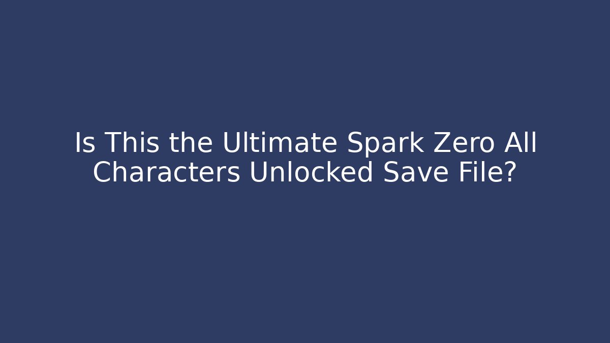 Is This the Ultimate Spark Zero All Characters Unlocked Save File?