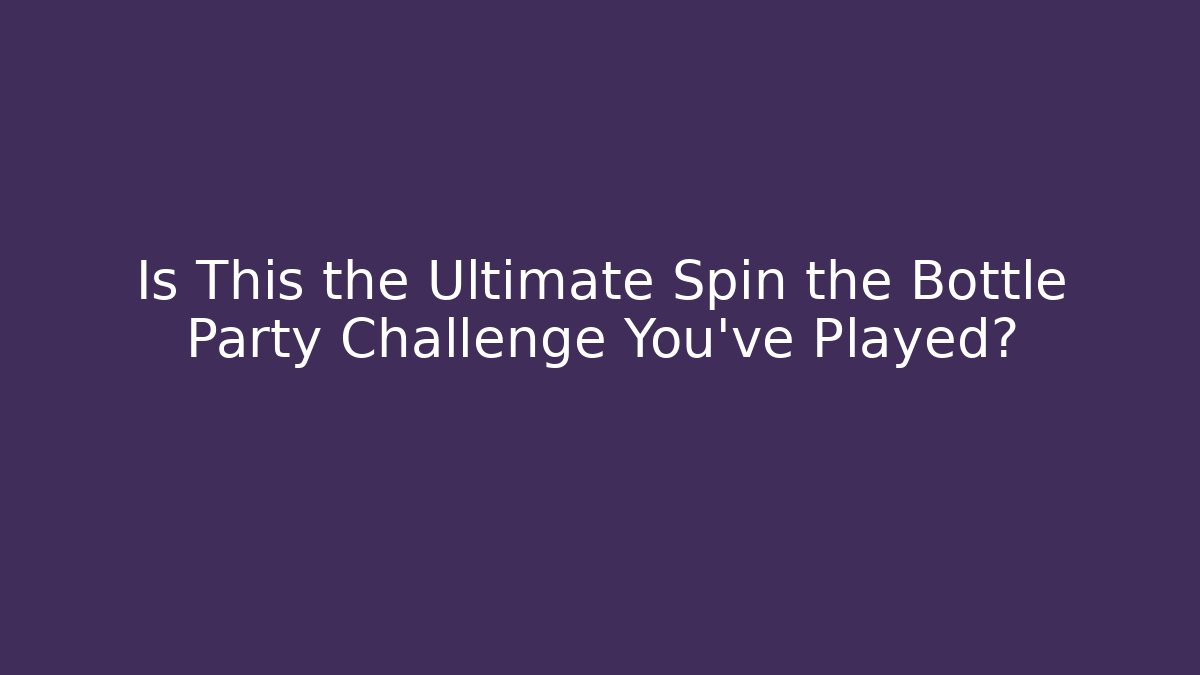 Is This the Ultimate Spin the Bottle Party Challenge You've Played?