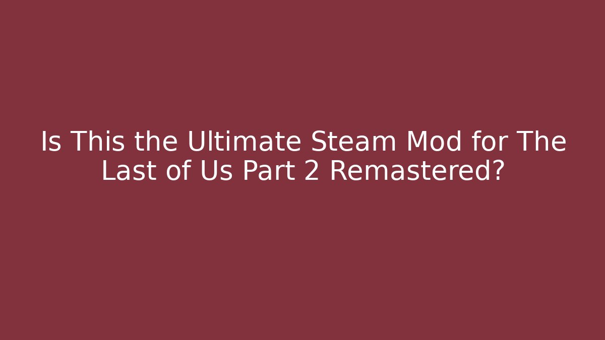 Is This the Ultimate Steam Mod for The Last of Us Part 2 Remastered?